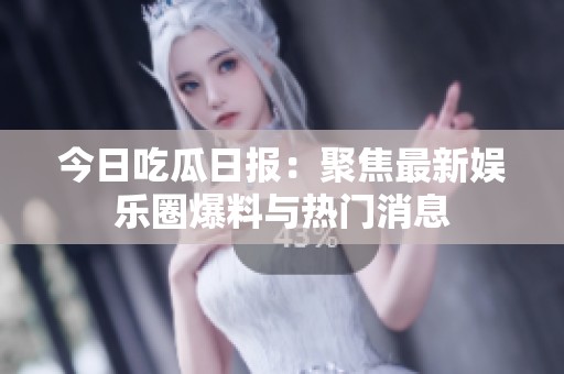 今日吃瓜日报：聚焦最新娱乐圈爆料与热门消息