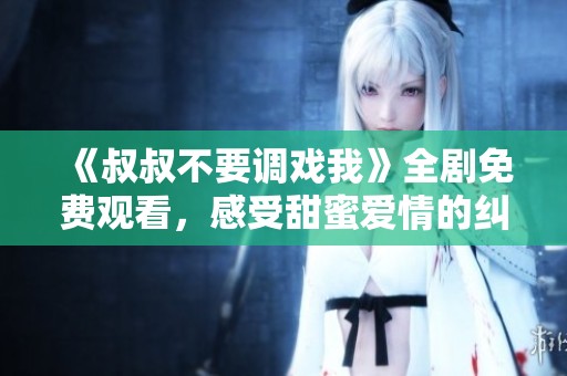 《叔叔不要调戏我》全剧免费观看，感受甜蜜爱情的纠葛与成长