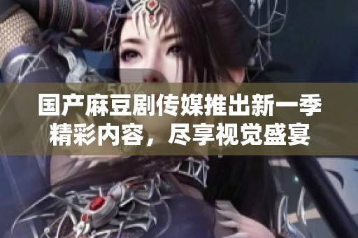 国产麻豆剧传媒推出新一季精彩内容，尽享视觉盛宴