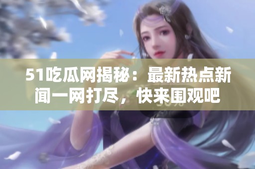 51吃瓜网揭秘：最新热点新闻一网打尽，快来围观吧
