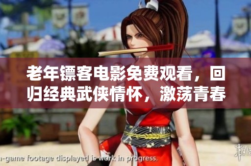 老年镖客电影免费观看，回归经典武侠情怀，激荡青春记忆