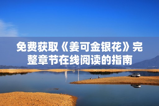 免费获取《姜可金银花》完整章节在线阅读的指南