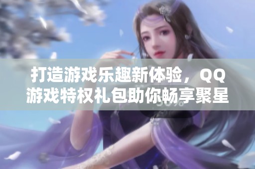 打造游戏乐趣新体验，QQ游戏特权礼包助你畅享聚星游戏魅力