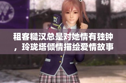 租客糙汉总是对她情有独钟，玲珑塔倾情描绘爱情故事