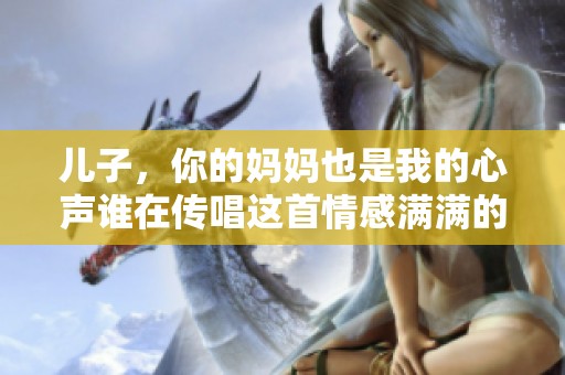 儿子，你的妈妈也是我的心声谁在传唱这首情感满满的歌曲