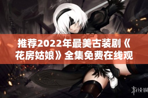 推荐2022年最美古装剧《花房姑娘》全集免费在线观看体验