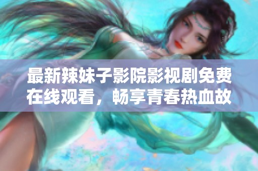 最新辣妹子影院影视剧免费在线观看，畅享青春热血故事