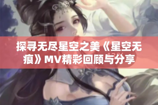 探寻无尽星空之美《星空无痕》MV精彩回顾与分享