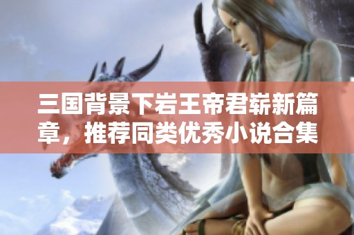 三国背景下岩王帝君崭新篇章，推荐同类优秀小说合集
