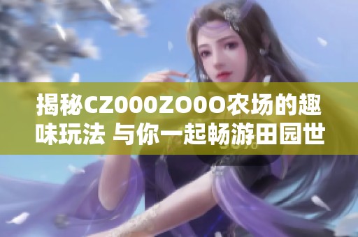 揭秘CZ000ZO0O农场的趣味玩法 与你一起畅游田园世界