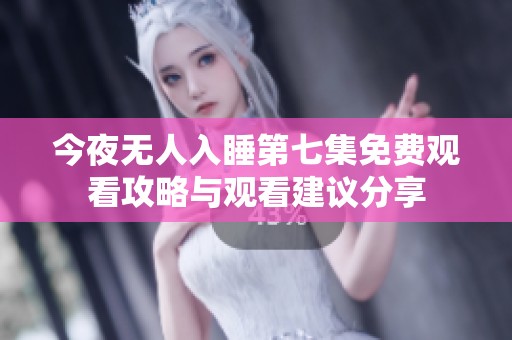 今夜无人入睡第七集免费观看攻略与观看建议分享