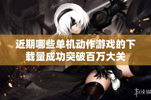近期哪些单机动作游戏的下载量成功突破百万大关