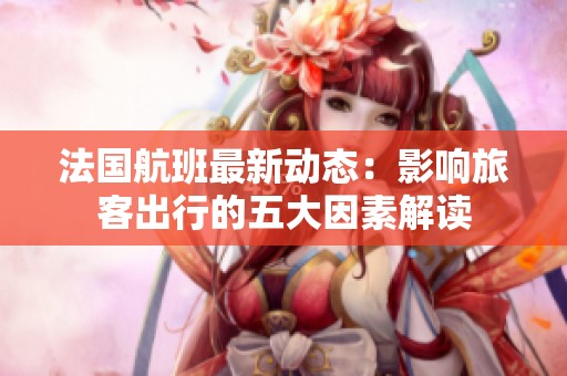 法国航班最新动态：影响旅客出行的五大因素解读