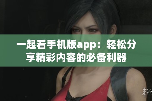 一起看手机版app：轻松分享精彩内容的必备利器
