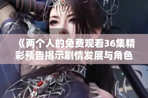 《两个人的免费观看36集精彩预告揭示剧情发展与角色新动态》