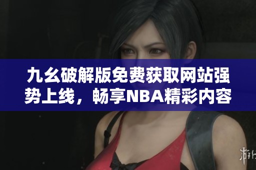 九幺破解版免费获取网站强势上线，畅享NBA精彩内容