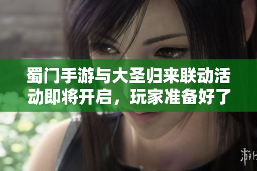 蜀门手游与大圣归来联动活动即将开启，玩家准备好了吗