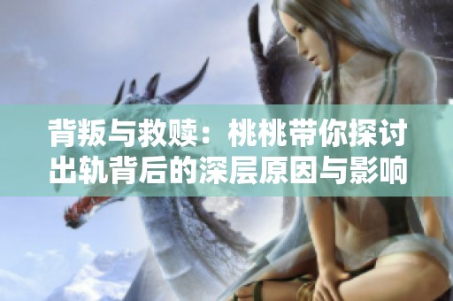 背叛与救赎：桃桃带你探讨出轨背后的深层原因与影响