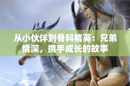 从小伙伴到骨科精英：兄弟情深，携手成长的故事