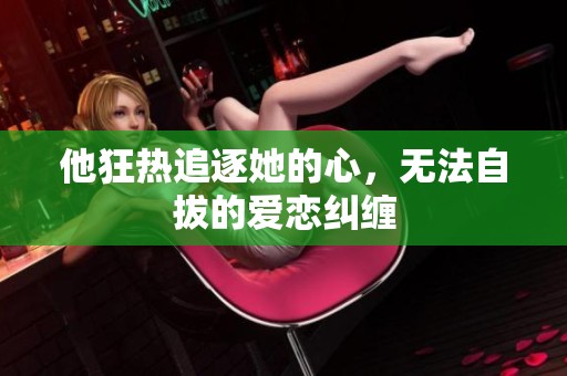 他狂热追逐她的心，无法自拔的爱恋纠缠