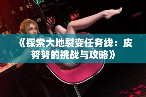 《探索大地裂变任务线：皮努努的挑战与攻略》