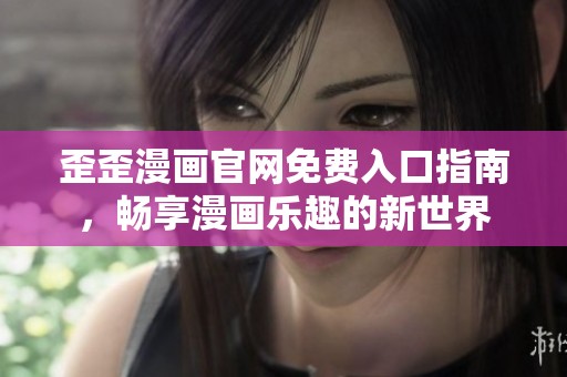 歪歪漫画官网免费入口指南，畅享漫画乐趣的新世界
