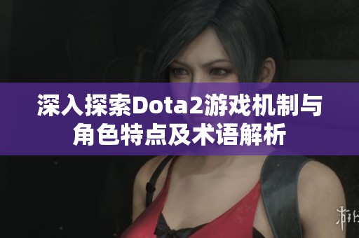深入探索Dota2游戏机制与角色特点及术语解析
