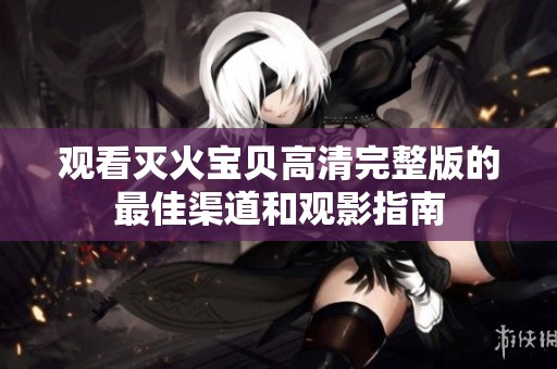 观看灭火宝贝高清完整版的最佳渠道和观影指南