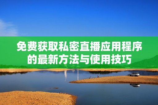 免费获取私密直播应用程序的最新方法与使用技巧