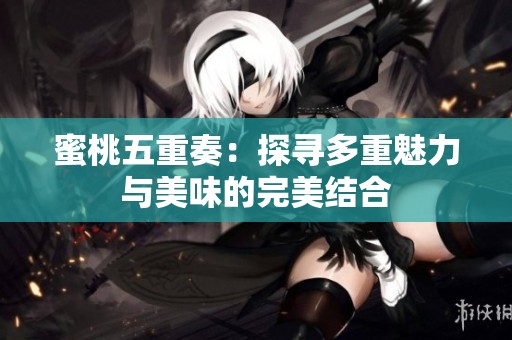 蜜桃五重奏：探寻多重魅力与美味的完美结合