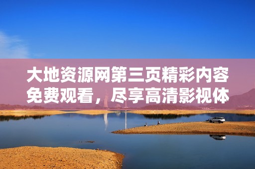 大地资源网第三页精彩内容免费观看，尽享高清影视体验