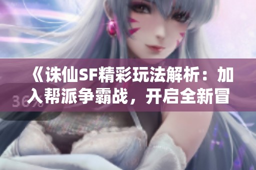 《诛仙SF精彩玩法解析：加入帮派争霸战，开启全新冒险之旅》