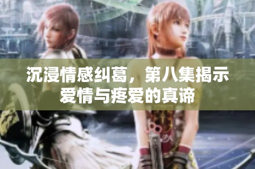 沉浸情感纠葛，第八集揭示爱情与疼爱的真谛