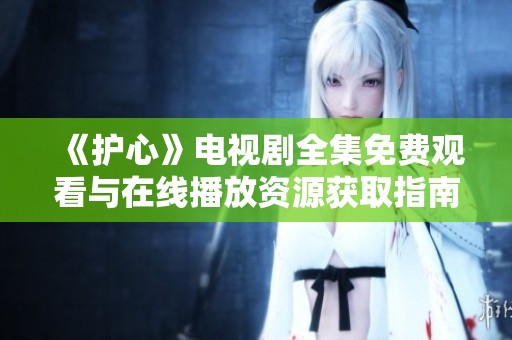 《护心》电视剧全集免费观看与在线播放资源获取指南
