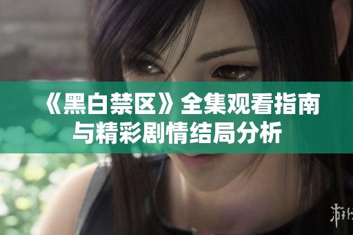 《黑白禁区》全集观看指南与精彩剧情结局分析