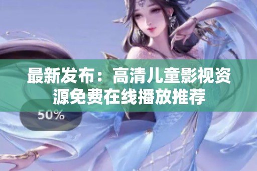 最新发布：高清儿童影视资源免费在线播放推荐