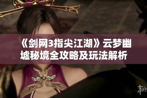 《剑网3指尖江湖》云梦幽墟秘境全攻略及玩法解析