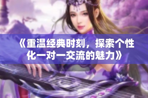 《重温经典时刻，探索个性化一对一交流的魅力》