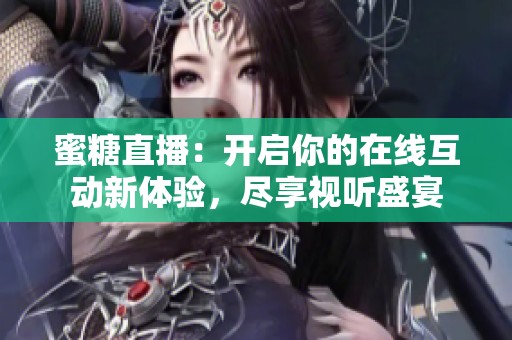 蜜糖直播：开启你的在线互动新体验，尽享视听盛宴