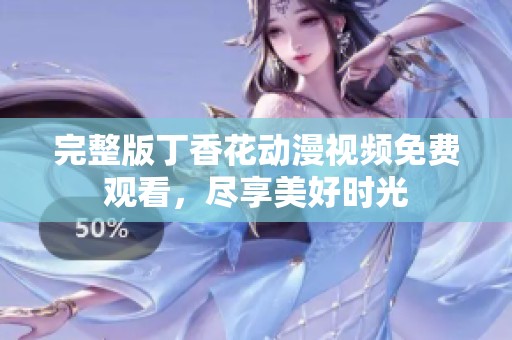 完整版丁香花动漫视频免费观看，尽享美好时光