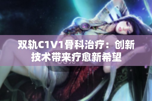 双轨C1V1骨科治疗：创新技术带来疗愈新希望