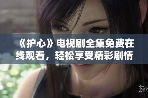 《护心》电视剧全集免费在线观看，轻松享受精彩剧情盛宴