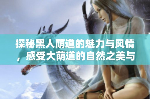 探秘黑人荫道的魅力与风情，感受大荫道的自然之美与感染力