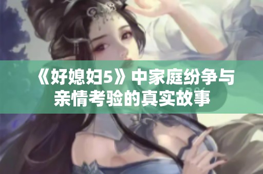 《好媳妇5》中家庭纷争与亲情考验的真实故事