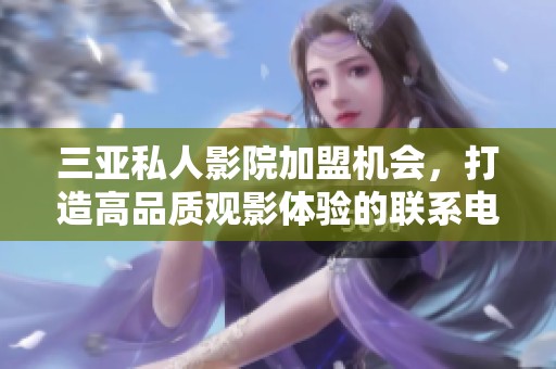 三亚私人影院加盟机会，打造高品质观影体验的联系电话分享