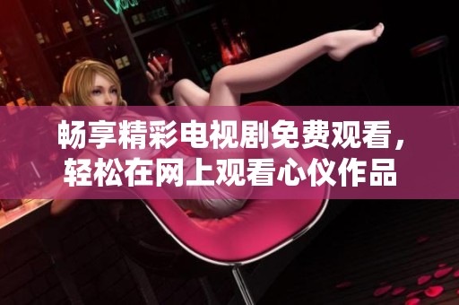 畅享精彩电视剧免费观看，轻松在网上观看心仪作品