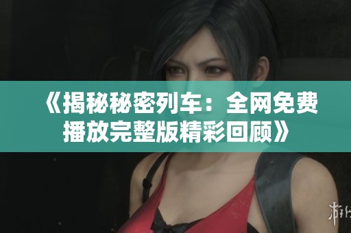 《揭秘秘密列车：全网免费播放完整版精彩回顾》