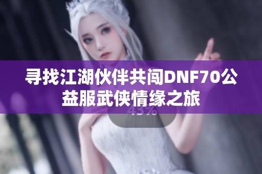 寻找江湖伙伴共闯DNF70公益服武侠情缘之旅