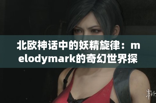 北欧神话中的妖精旋律：melodymark的奇幻世界探秘