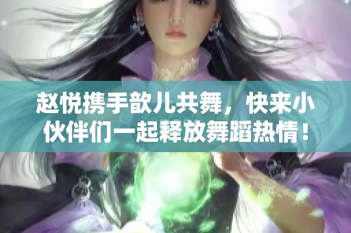 赵悦携手歆儿共舞，快来小伙伴们一起释放舞蹈热情！